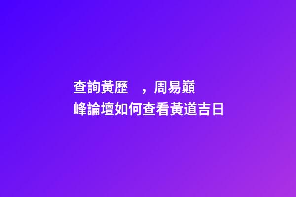 查詢黃歷，周易巔峰論壇如何查看黃道吉日(一)